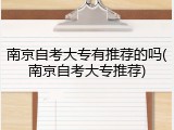 南京自考大专有推荐的吗(南京自考大专推荐)