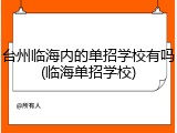 台州临海内的单招学校有吗(临海单招学校)