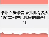 常州产后修复培训机构多少钱("常州产后修复培训费用")