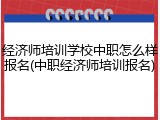 经济师培训学校中职怎么样报名(中职经济师培训报名)