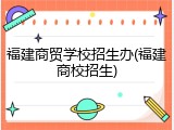 福建商贸学校招生办(福建商校招生)