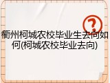 衢州柯城农校毕业生去向如何(柯城农校毕业去向)