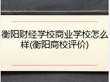 衡阳财经学校商业学校怎么样(衡阳商校评价)
