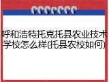呼和浩特托克托县农业技术学校怎么样(托县农校如何)