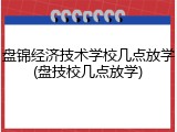 盘锦经济技术学校几点放学(盘技校几点放学)