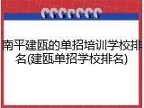 南平建瓯的单招培训学校排名(建瓯单招学校排名)