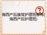海西产后康复护理班哪有(海西产后护理班)