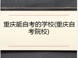 重庆能自考的学校(重庆自考院校)
