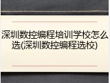 深圳数控编程培训学校怎么选(深圳数控编程选校)
