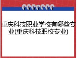 重庆科技职业学校有哪些专业(重庆科技职校专业)
