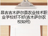 昌吉吉木萨尔县农业技术职业学校好不好(吉木萨尔农校如何)