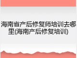 海南省产后修复师培训去哪里(海南产后修复培训)