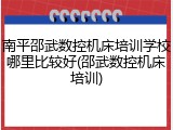 南平邵武数控机床培训学校哪里比较好(邵武数控机床培训)