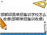 邯郸邱县单招集训学校怎么收费(邯郸单招集训收费)
