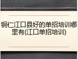 铜仁江口县好的单招培训哪里有(江口单招培训)