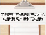 昆明产后护理培训产后中心电话(昆明产后护理电话)