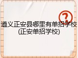 遵义正安县哪里有单招学校(正安单招学校)
