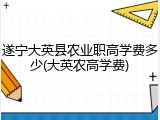 遂宁大英县农业职高学费多少(大英农高学费)