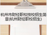 杭州市财经职校技校招生简章(杭州财经职校招生)