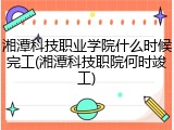 湘潭科技职业学院什么时候完工(湘潭科技职院何时竣工)