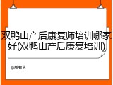 双鸭山产后康复师培训哪家好(双鸭山产后康复培训)