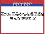 丽水庆元县农校在哪里报名(庆元农校报名点)