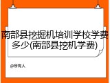 南部县挖掘机培训学校学费多少(南部县挖机学费)