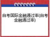 自考国际金融通过率(自考金融通过率)