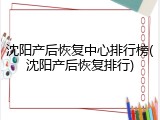 沈阳产后恢复中心排行榜(沈阳产后恢复排行)