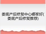 娄底产后修复中心哪家好(娄底产后修复推荐)