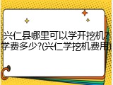 兴仁县哪里可以学开挖机?学费多少?(兴仁学挖机费用)