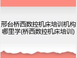 邢台桥西数控机床培训机构哪里学(桥西数控机床培训)