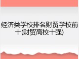 经济类学校排名财贸学校前十(财贸高校十强)