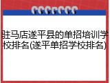驻马店遂平县的单招培训学校排名(遂平单招学校排名)