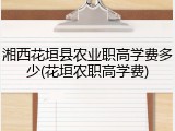 湘西花垣县农业职高学费多少(花垣农职高学费)