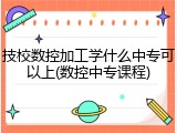 技校数控加工学什么中专可以上(数控中专课程)