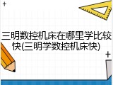 三明数控机床在哪里学比较快(三明学数控机床快)