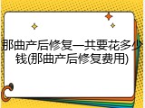 那曲产后修复一共要花多少钱(那曲产后修复费用)