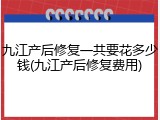 九江产后修复一共要花多少钱(九江产后修复费用)