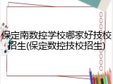 保定南数控学校哪家好技校招生(保定数控技校招生)