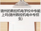 锦州的数控机电学校中专能上吗(锦州数控机电中专招生)