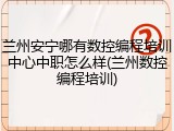 兰州安宁哪有数控编程培训中心中职怎么样(兰州数控编程培训)