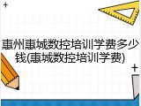惠州惠城数控培训学费多少钱(惠城数控培训学费)