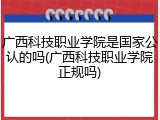 广西科技职业学院是国家公认的吗(广西科技职业学院正规吗)