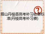 眉山丹棱县高考补习收费标准(丹棱高考补习费)