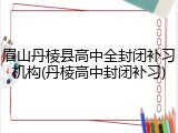 眉山丹棱县高中全封闭补习机构(丹棱高中封闭补习)