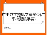 广平县学挖机学费多少(广平挖掘机学费)