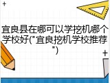 宜良县在哪可以学挖机哪个学校好("宜良挖机学校推荐")