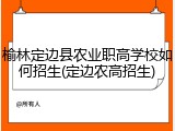 榆林定边县农业职高学校如何招生(定边农高招生)
