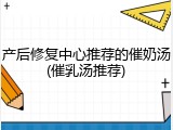 产后修复中心推荐的催奶汤(催乳汤推荐)